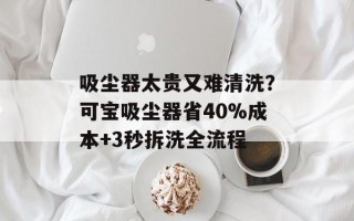 吸尘器太贵又难清洗？可宝吸尘器省40%成本+3秒拆洗全流程