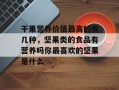 干果营养价值最高的有几种，坚果类的食品有营养吗你最喜欢的坚果是什么