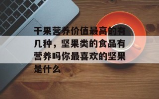 干果营养价值最高的有几种，坚果类的食品有营养吗你最喜欢的坚果是什么