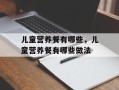 儿童营养餐有哪些，儿童营养餐有哪些做法