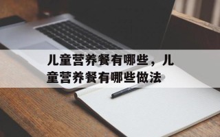 儿童营养餐有哪些，儿童营养餐有哪些做法