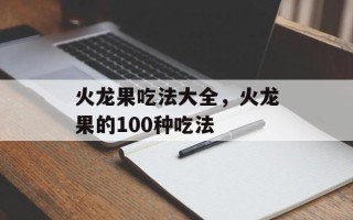 火龙果吃法大全，火龙果的100种吃法