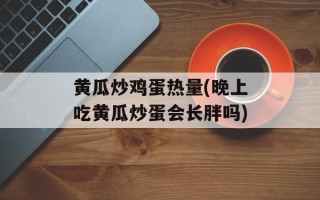 黄瓜炒鸡蛋热量(晚上吃黄瓜炒蛋会长胖吗)