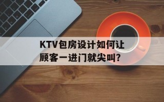KTV包房设计如何让顾客一进门就尖叫？