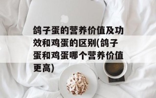 鸽子蛋的营养价值及功效和鸡蛋的区别(鸽子蛋和鸡蛋哪个营养价值更高)