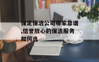 保定保洁公司哪家靠谱,信誉放心的保洁服务如何选