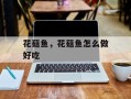 花菇鱼，花菇鱼怎么做好吃