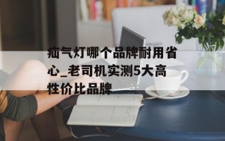 疝气灯哪个品牌耐用省心_老司机实测5大高性价比品牌