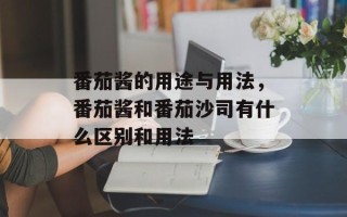 番茄酱的用途与用法，番茄酱和番茄沙司有什么区别和用法
