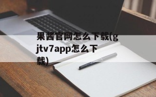 果酱官网怎么下载(gjtv7app怎么下载)