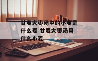 甘麦大枣汤中的小麦是什么麦 甘麦大枣汤用什么小麦
