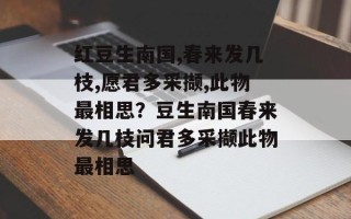 红豆生南国,春来发几枝,愿君多采撷,此物最相思？豆生南国春来发几枝问君多采撷此物最相思