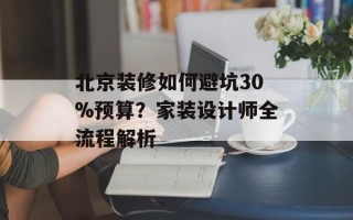 北京装修如何避坑30%预算？家装设计师全流程解析