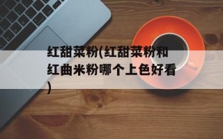 红甜菜粉(红甜菜粉和红曲米粉哪个上色好看)
