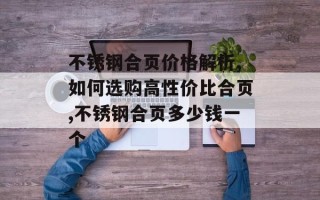 不锈钢合页价格解析,如何选购高性价比合页,不锈钢合页多少钱一个