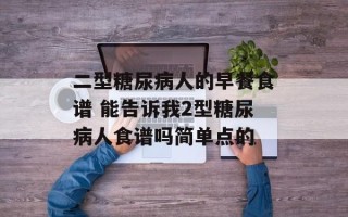 二型糖尿病人的早餐食谱 能告诉我2型糖尿病人食谱吗简单点的