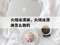 火烧冰淇淋，火烧冰淇淋怎么做的