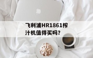 飞利浦HR1861榨汁机值得买吗？