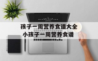 孩子一周营养食谱大全 小孩子一周营养食谱