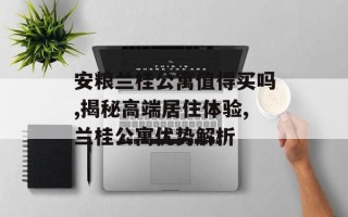 安粮兰桂公寓值得买吗,揭秘高端居住体验,兰桂公寓优势解析