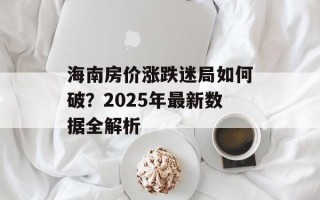 海南房价涨跌迷局如何破？2025年最新数据全解析
