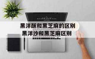 黑洋酥和黑芝麻的区别 黑洋沙和黑芝麻区别