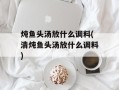 炖鱼头汤放什么调料(清炖鱼头汤放什么调料)