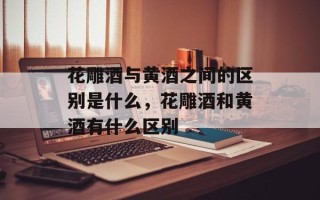花雕酒与黄酒之间的区别是什么，花雕酒和黄酒有什么区别