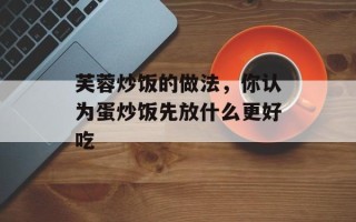 芙蓉炒饭的做法，你认为蛋炒饭先放什么更好吃