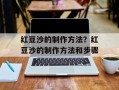 红豆沙的制作方法？红豆沙的制作方法和步骤