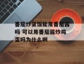 番茄炒蛋饭能用番茄酱吗 可以用番茄酱炒鸡蛋吗为什么啊