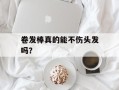 卷发棒真的能不伤头发吗？