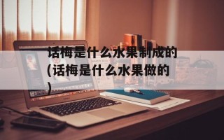 话梅是什么水果制成的(话梅是什么水果做的)