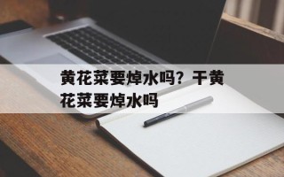 黄花菜要焯水吗？干黄花菜要焯水吗