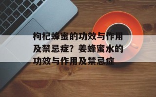 枸杞蜂蜜的功效与作用及禁忌症？姜蜂蜜水的功效与作用及禁忌症