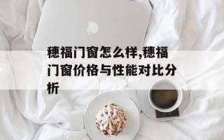 穗福门窗怎么样,穗福门窗价格与性能对比分析