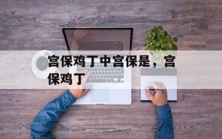 宫保鸡丁中宫保是，宫保鸡丁