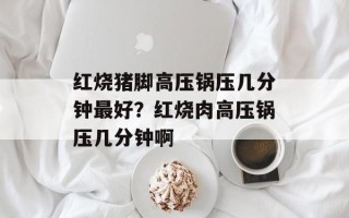 红烧猪脚高压锅压几分钟最好？红烧肉高压锅压几分钟啊