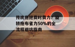 传统拖把费时费力？旋转拖布省力50%的全流程避坑指南
