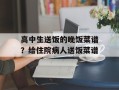 高中生送饭的晚饭菜谱？给住院病人送饭菜谱