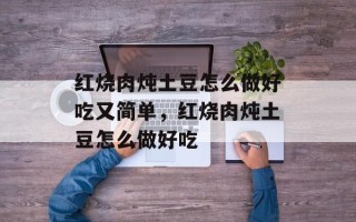 红烧肉炖土豆怎么做好吃又简单，红烧肉炖土豆怎么做好吃