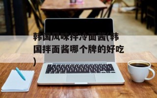 韩国风味拌冷面酱(韩国拌面酱哪个牌的好吃)