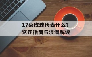 17朵玫瑰代表什么？送花指南与浪漫解读