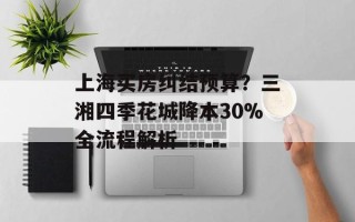 上海买房纠结预算？三湘四季花城降本30%全流程解析