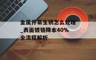 金属件易生锈怎么处理_表面镀铬降本40%全流程解析