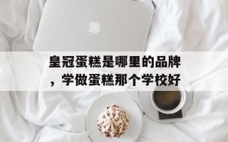 皇冠蛋糕是哪里的品牌，学做蛋糕那个学校好