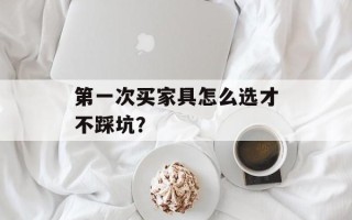 第一次买家具怎么选才不踩坑？
