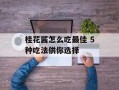 桂花酱怎么吃最佳 5种吃法供你选择