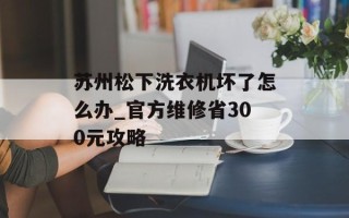 苏州松下洗衣机坏了怎么办_官方维修省300元攻略