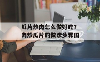 瓜片炒肉怎么做好吃？肉炒瓜片的做法步骤图